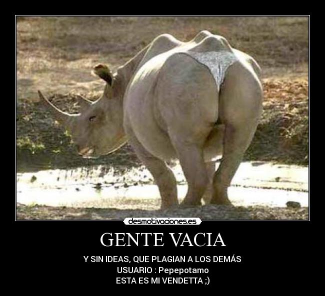 GENTE VACIA - Y SIN IDEAS, QUE PLAGIAN A LOS DEMÁS
USUARIO : Pepepotamo
ESTA ES MI VENDETTA ;)