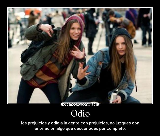 Odio - los prejuicios y odio a la gente con prejuicios, no juzgues con
antelación algo que desconoces por completo.