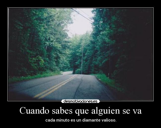 Cuando sabes que alguien se va - cada minuto es un diamante valioso.