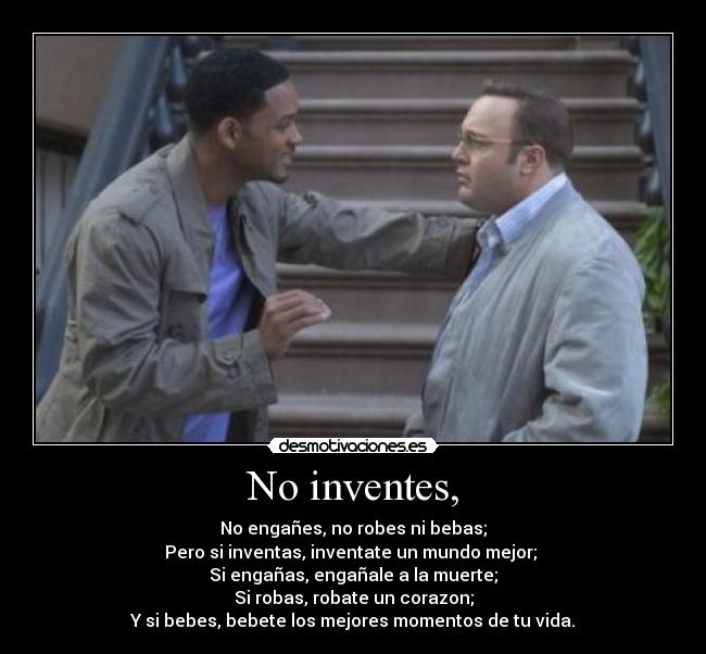 No inventes, - No engañes, no robes ni bebas;
Pero si inventas, inventate un mundo mejor;
Si engañas, engañale a la muerte;
Si robas, robate un corazon;
Y si bebes, bebete los mejores momentos de tu vida.