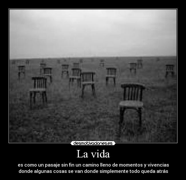La vida - es como un pasaje sin fin un camino lleno de momentos y vivencias
donde algunas cosas se van donde simplemente todo queda atrás