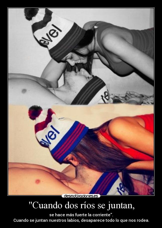 Cuando dos ríos se juntan, - se hace más fuerte la corriente.
Cuando se juntan nuestros labios, desaparece todo lo que nos rodea.