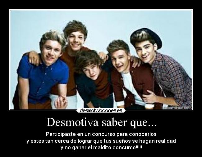 Desmotiva saber que... - Participaste en un concurso para conocerlos
y estes tan cerca de lograr que tus sueños se hagan realidad
y no ganar el maldito concurso!!!!!