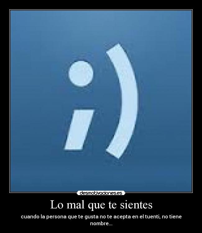 Lo mal que te sientes - cuando la persona que te gusta no te acepta en el tuenti, no tiene nombre...