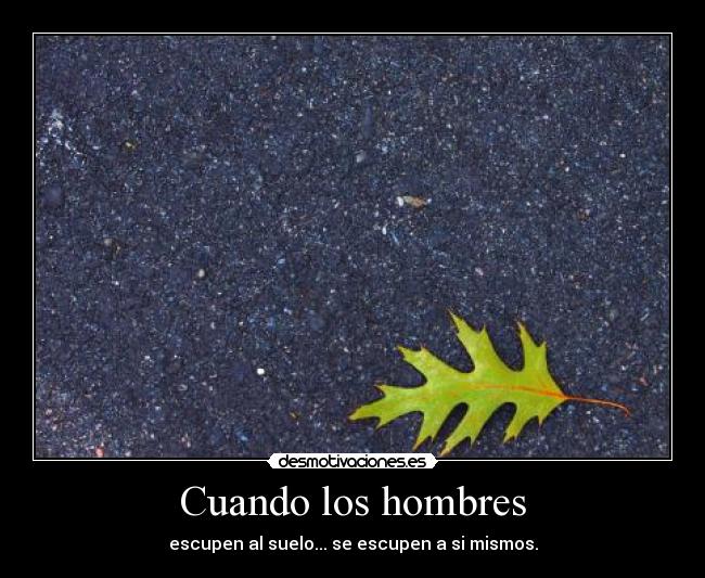 Cuando los hombres - escupen al suelo... se escupen a si mismos.