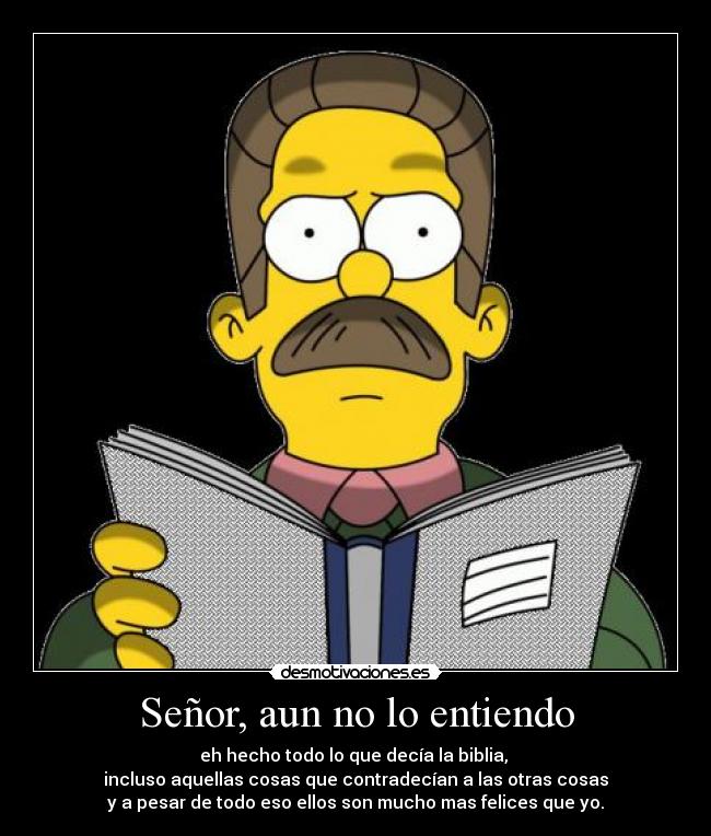 Señor, aun no lo entiendo - eh hecho todo lo que decía la biblia,
incluso aquellas cosas que contradecían a las otras cosas
y a pesar de todo eso ellos son mucho mas felices que yo.