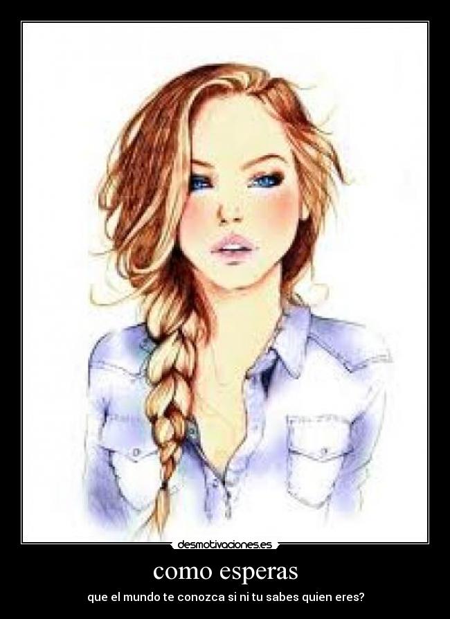 como esperas - que el mundo te conozca si ni tu sabes quien eres?