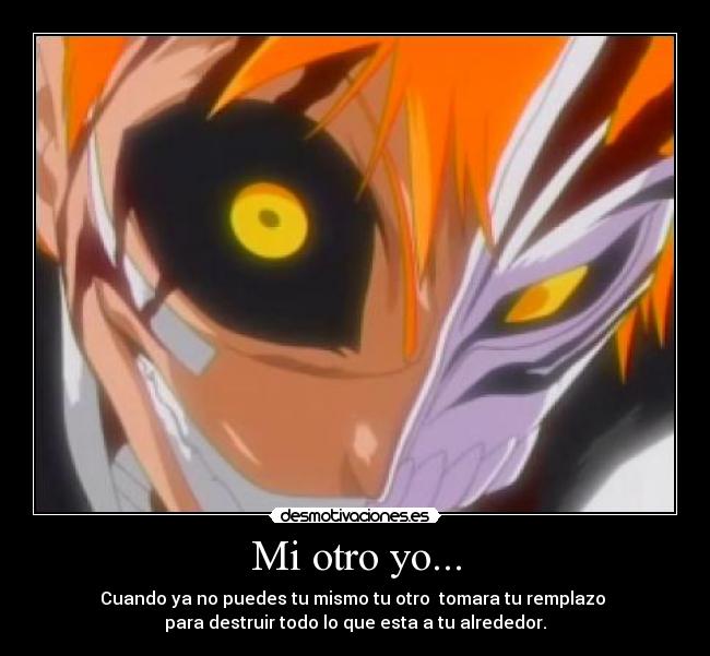 Mi otro yo... - Cuando ya no puedes tu mismo tu otro tomara tu remplazo
para destruir todo lo que esta a tu alrededor.