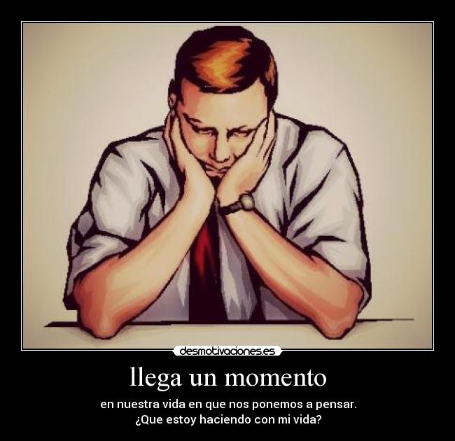 llega un momento - en nuestra vida en que nos ponemos a pensar.
¿Que estoy haciendo con mi vida?