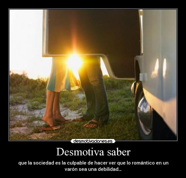 Desmotiva saber - que la sociedad es la culpable de hacer ver que lo romántico en un
varón sea una debilidad…