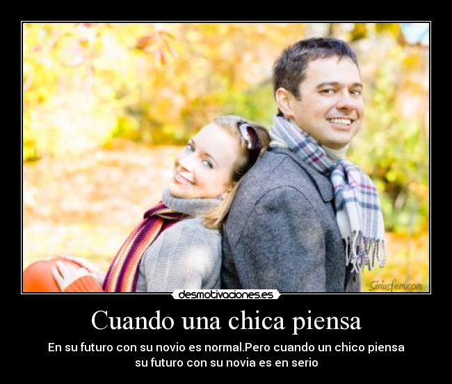 Cuando una chica piensa - En su futuro con su novio es normal.Pero cuando un chico piensa
su futuro con su novia es en serio