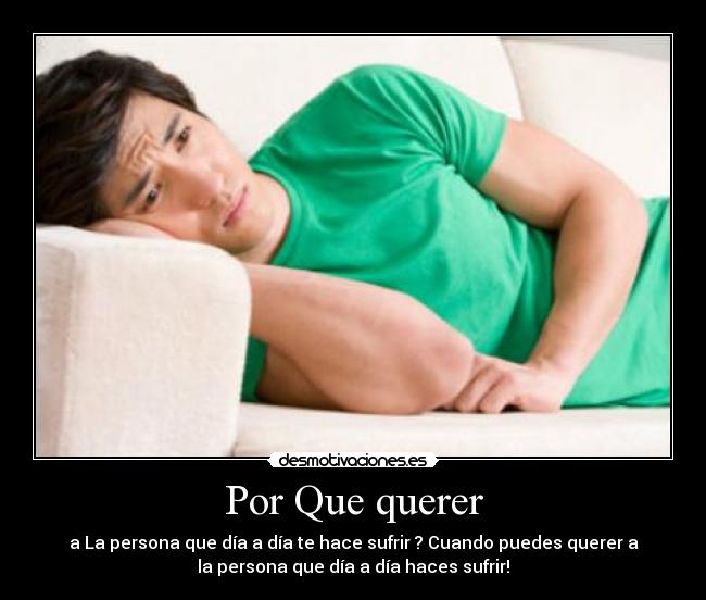Por Que querer - a La persona que día a día te hace sufrir ? Cuando puedes querer a
la persona que día a día haces sufrir!