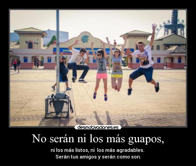 No serán ni los más guapos, - ni los más listos, ni los más agradables.
Serán tus amigos y serán como son.
