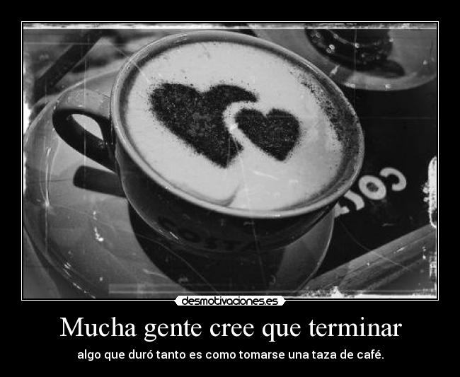 Mucha gente cree que terminar - algo que duró tanto es como tomarse una taza de café.