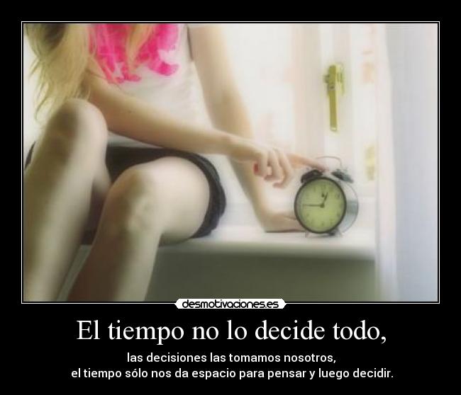 El tiempo no lo decide todo, - las decisiones las tomamos nosotros,
el tiempo sólo nos da espacio para pensar y luego decidir.