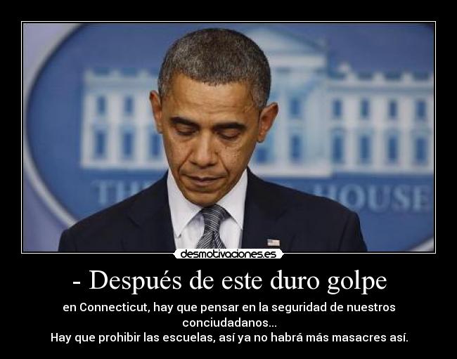 - Después de este duro golpe - en Connecticut, hay que pensar en la seguridad de nuestros conciudadanos...
Hay que prohibir las escuelas, así ya no habrá más masacres así.