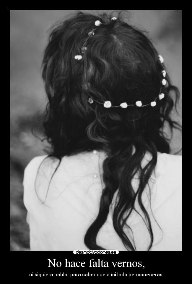 No hace falta vernos, - ni siquiera hablar para saber que a mi lado permanecerás.