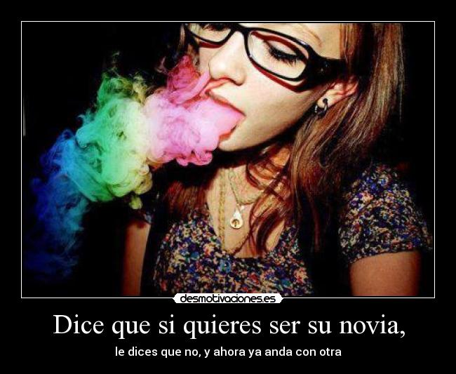 Dice que si quieres ser su novia, - le dices que no, y ahora ya anda con otra