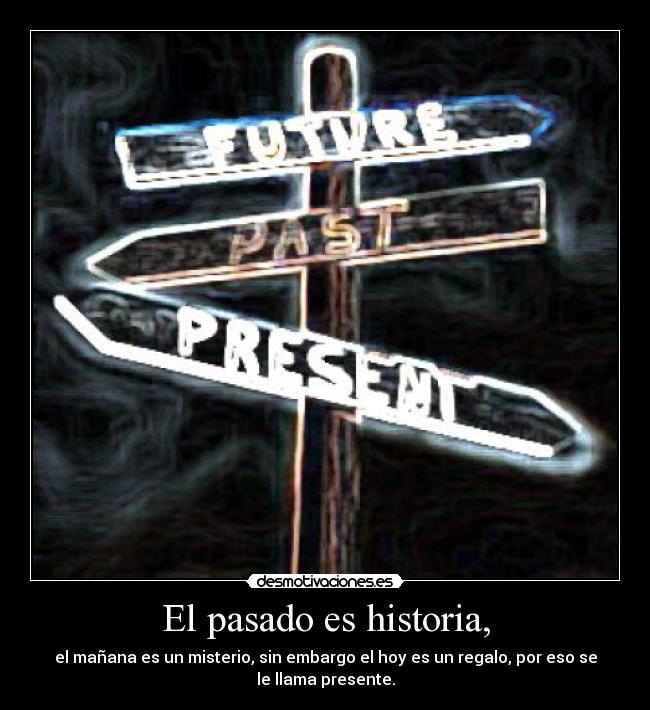 El pasado es historia, - el mañana es un misterio, sin embargo el hoy es un regalo, por eso se
le llama presente.