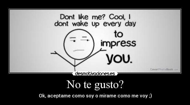 No te gusto? - Ok, aceptame como soy o mirame como me voy ;)
