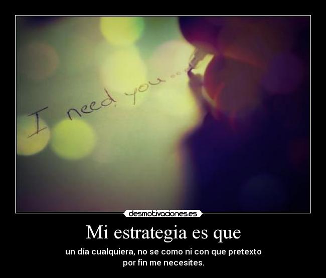 Mi estrategia es que - un día cualquiera, no se como ni con que pretexto
por fin me necesites.