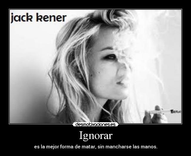 Ignorar - es la mejor forma de matar, sin mancharse las manos.