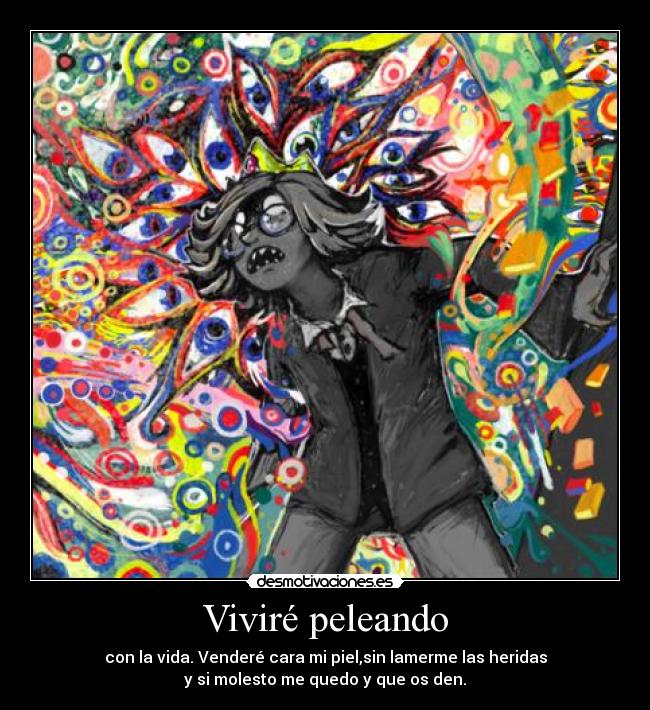 Viviré peleando - con la vida. Venderé cara mi piel,sin lamerme las heridas
y si molesto me quedo y que os den.