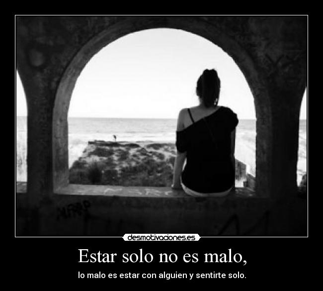 Estar solo no es malo, - lo malo es estar con alguien y sentirte solo.