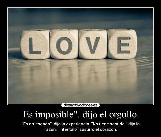 Es imposible. dijo el orgullo. - Es arriesgado. dijo la experiencia. No tiene sentido. dijo la
razón. Inténtalo susurró el corazón.