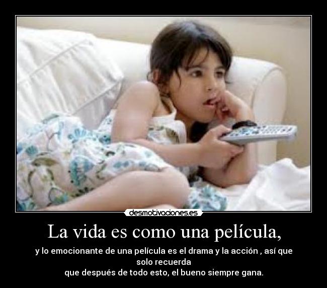 La vida es como una película, - y lo emocionante de una película es el drama y la acción , así que solo recuerda
que después de todo esto, el bueno siempre gana.