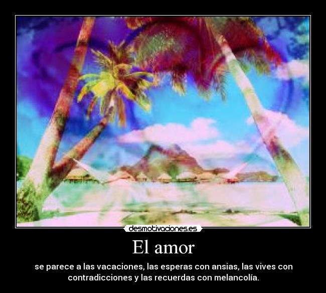 El amor - se parece a las vacaciones, las esperas con ansias, las vives con
contradicciones y las recuerdas con melancolía.