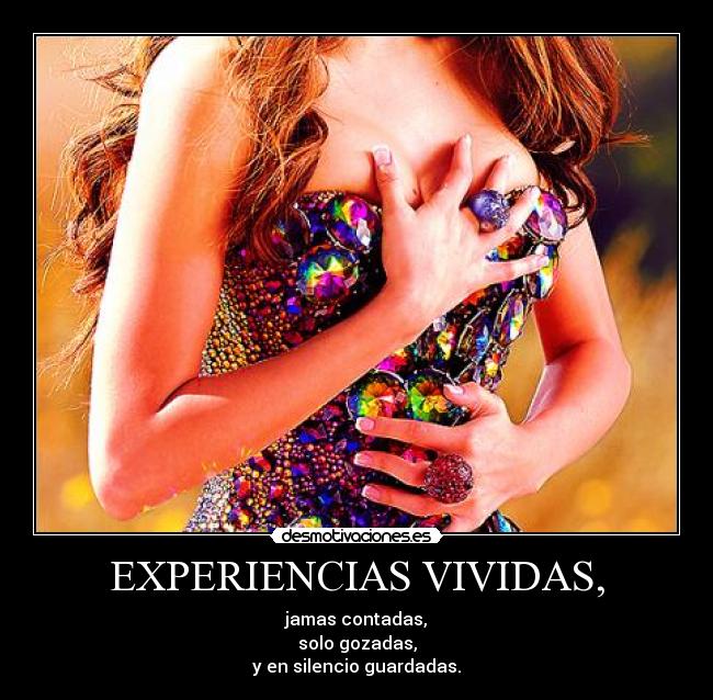 EXPERIENCIAS VIVIDAS, - jamas contadas,
solo gozadas,
y en silencio guardadas.