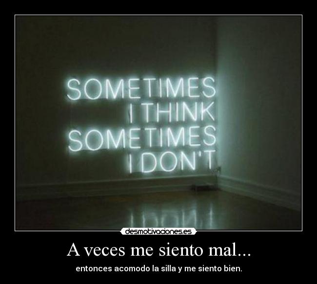 A veces me siento mal... - entonces acomodo la silla y me siento bien.