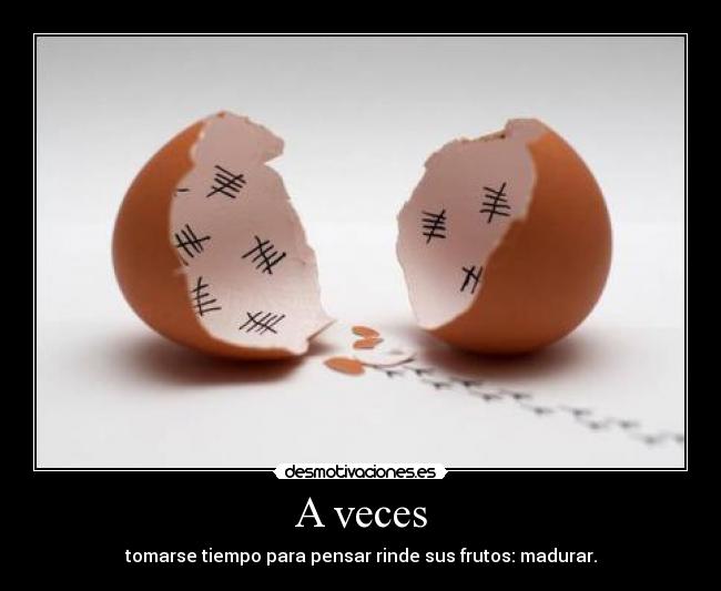 A veces - tomarse tiempo para pensar rinde sus frutos: madurar.