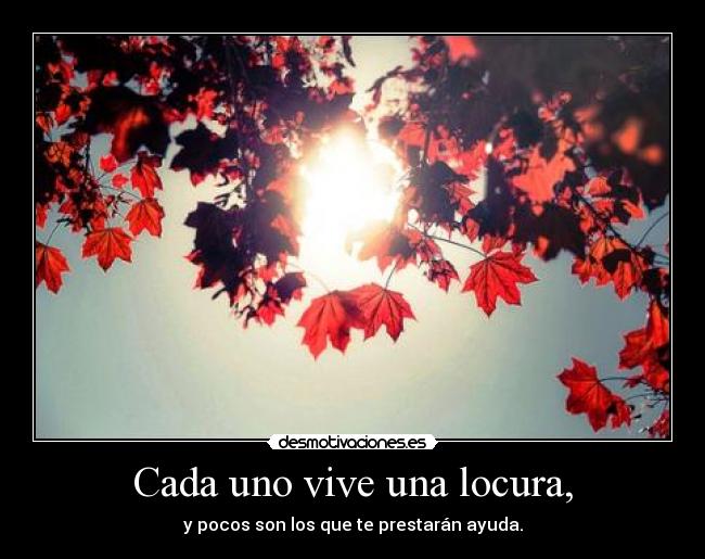 Cada uno vive una locura, - y pocos son los que te prestarán ayuda.
