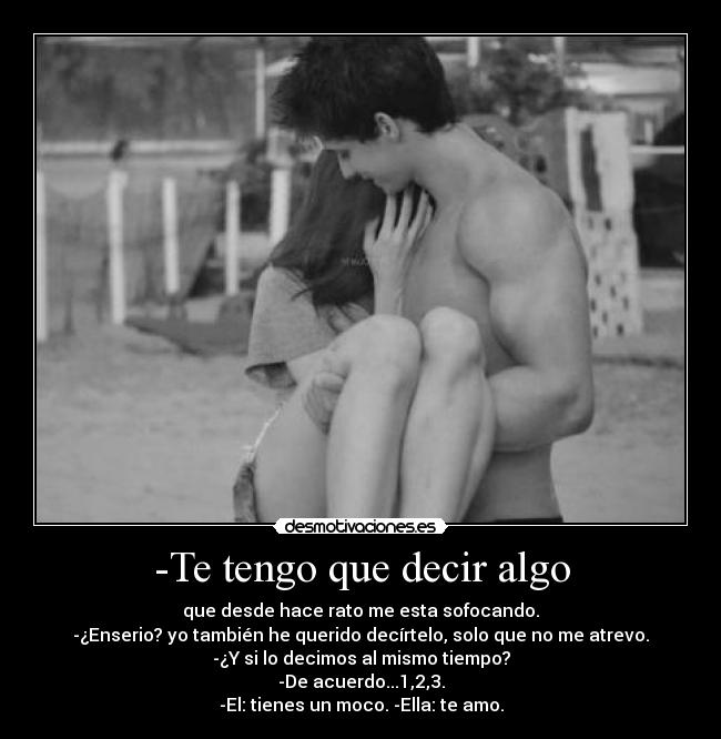 -Te tengo que decir algo - que desde hace rato me esta sofocando.
-¿Enserio? yo también he querido decírtelo, solo que no me atrevo.
-¿Y si lo decimos al mismo tiempo?
-De acuerdo...1,2,3.
-El: tienes un moco. -Ella: te amo.