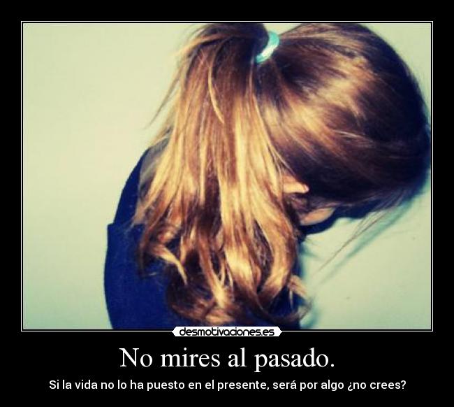 No mires al pasado. - Si la vida no lo ha puesto en el presente, será por algo ¿no crees?