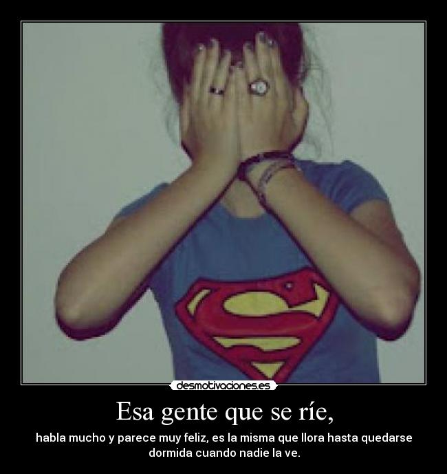Esa gente que se ríe, - habla mucho y parece muy feliz, es la misma que llora hasta quedarse
dormida cuando nadie la ve.