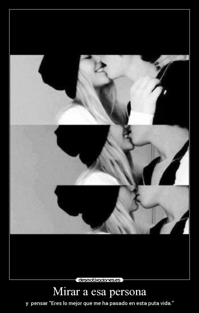 Mirar a esa persona - y pensar Eres lo mejor que me ha pasado en esta puta vida.