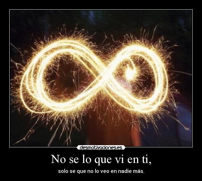No se lo que vi en ti, - solo se que no lo veo en nadie más.