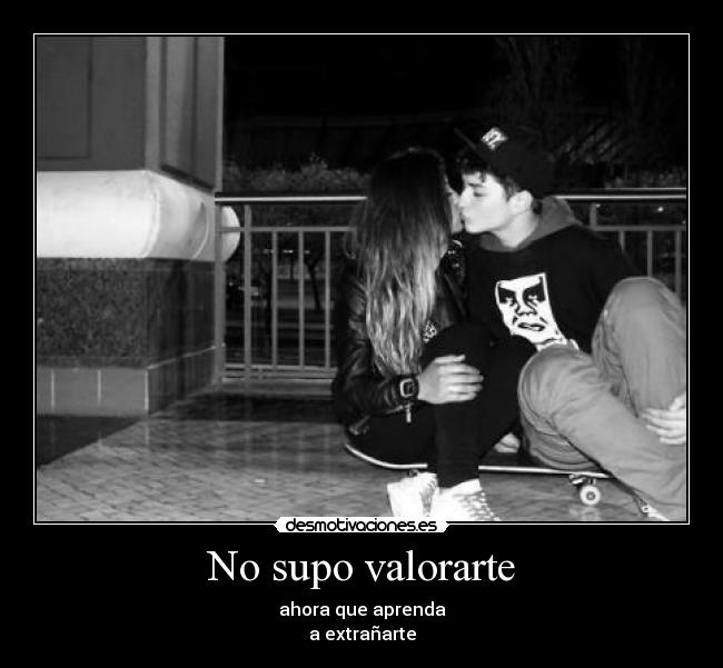 No supo valorarte - ahora que aprenda
a extrañarte