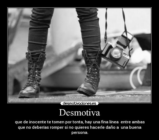 Desmotiva - que de inocente te tomen por tonta, hay una fina línea entre ambas
que no deberías romper si no quieres hacerle daño a una buena
persona.