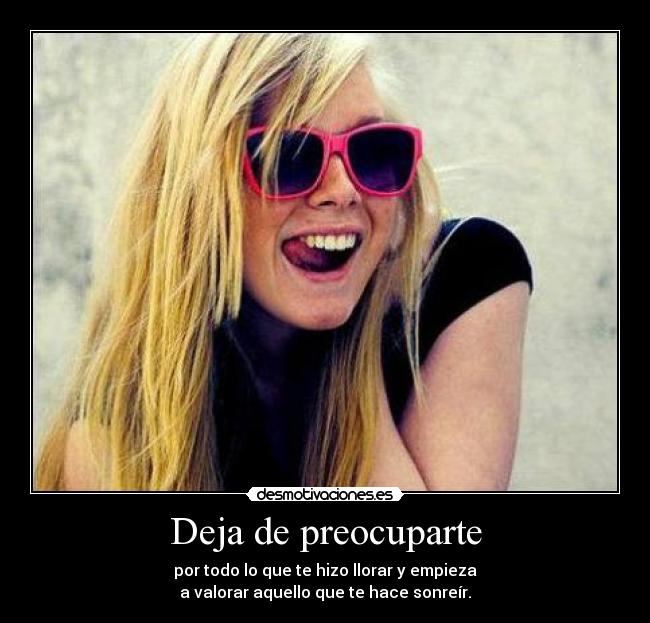 Deja de preocuparte - por todo lo que te hizo llorar y empieza
a valorar aquello que te hace sonreír.