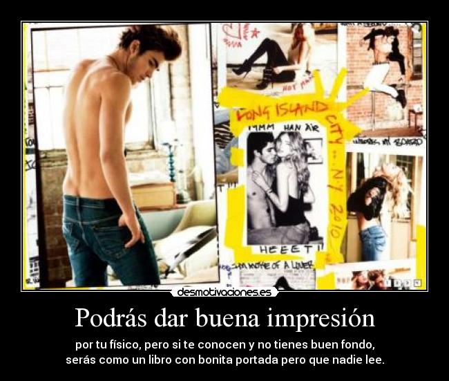 Podrás dar buena impresión - por tu físico, pero si te conocen y no tienes buen fondo,
serás como un libro con bonita portada pero que nadie lee.