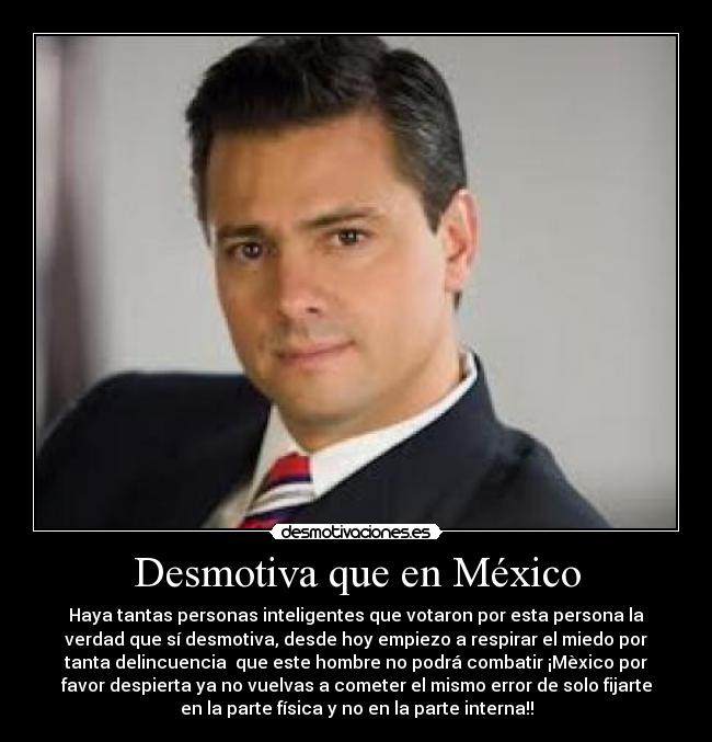 Desmotiva que en México - Haya tantas personas inteligentes que votaron por esta persona la
verdad que sí desmotiva, desde hoy empiezo a respirar el miedo por
tanta delincuencia  que este hombre no podrá combatir ¡Mèxico por
favor despierta ya no vuelvas a cometer el mismo error de solo fijarte
en la parte física y no en la parte interna!!