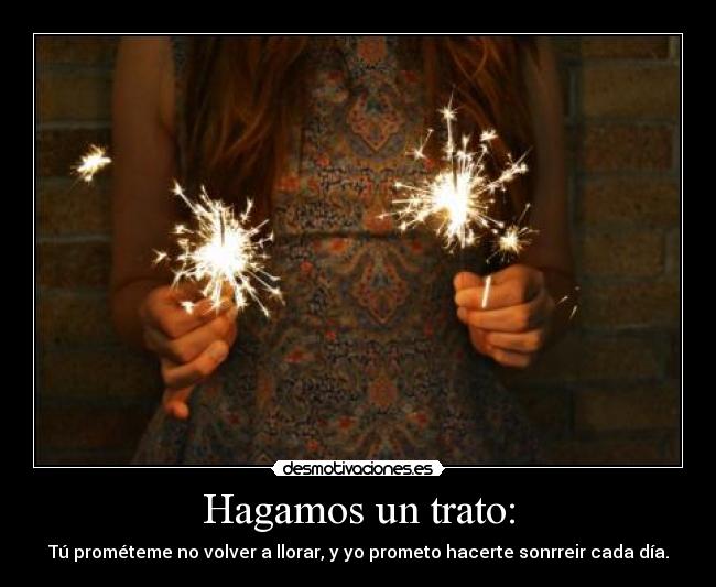 Hagamos un trato: - Tú prométeme no volver a llorar, y yo prometo hacerte sonrreir cada día.