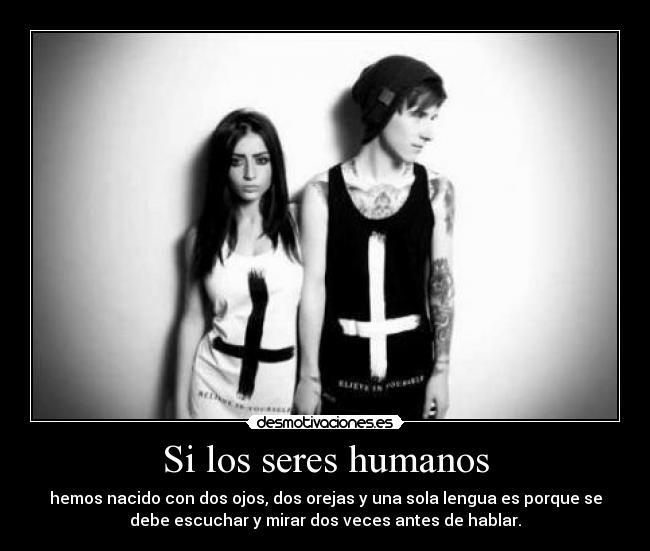 Si los seres humanos - hemos nacido con dos ojos, dos orejas y una sola lengua es porque se
debe escuchar y mirar dos veces antes de hablar.