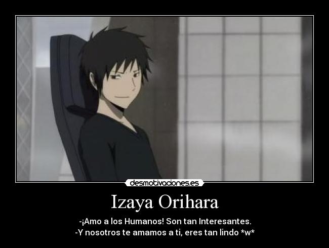 Izaya Orihara - -¡Amo a los Humanos! Son tan Interesantes.
-Y nosotros te amamos a ti, eres tan lindo *w*