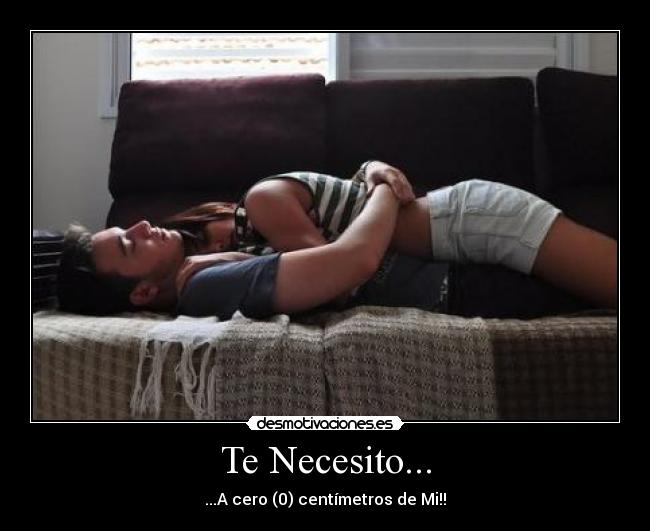 Te Necesito... - ...A cero (0) centímetros de Mi!!