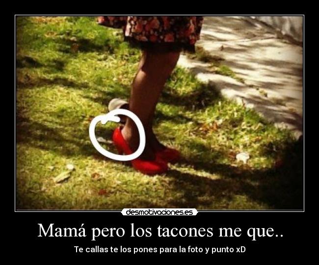 Mamá pero los tacones me que.. -